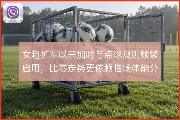女超扩军以来加时与点球规则频繁启用,比赛走势更依赖临场体能分配