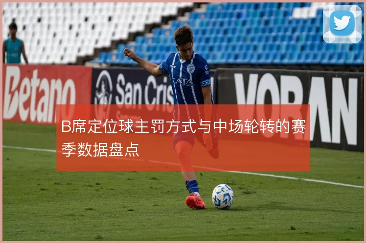 B席定位球主罚方式与中场轮转的赛季数据盘点
