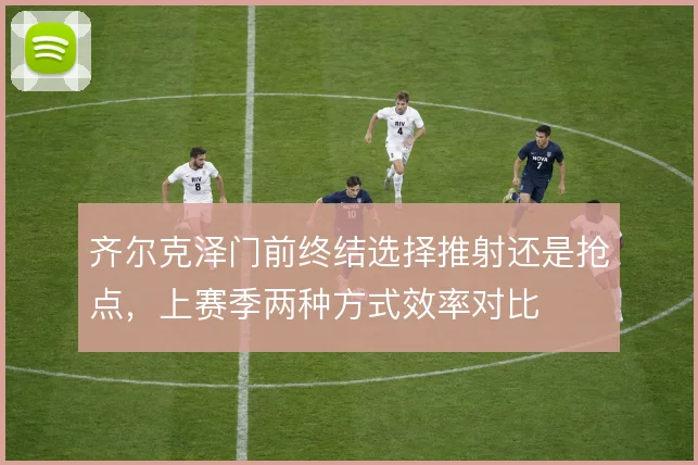 齐尔克泽门前终结选择推射还是抢点，上赛季两种方式效率对比
