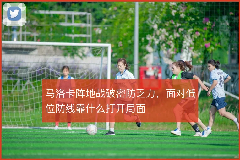 马洛卡阵地战破密防乏力，面对低位防线靠什么打开局面