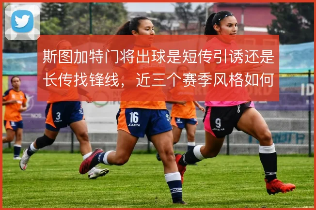 斯图加特门将出球是短传引诱还是长传找锋线，近三个赛季风格如何取舍