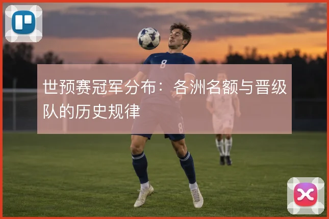 世预赛冠军分布：各洲名额与晋级队的历史规律