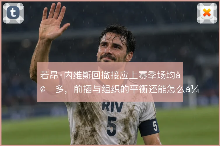 若昂·内维斯回撤接应上赛季场均增多，前插与组织的平衡还能怎么优化