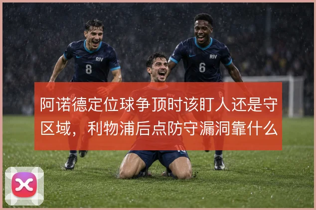 阿诺德定位球争顶时该盯人还是守区域,利物浦后点防守漏洞靠什么填补