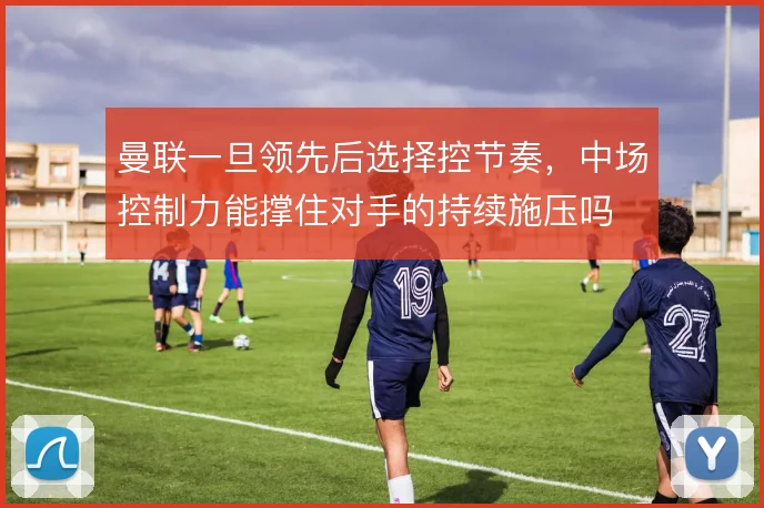 曼联一旦领先后选择控节奏,中场控制力能撑住对手的持续施压吗