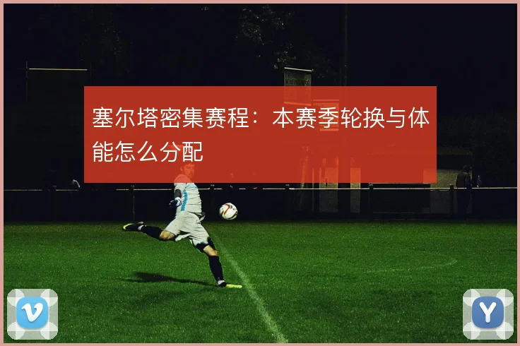 塞尔塔密集赛程：本赛季轮换与体能怎么分配