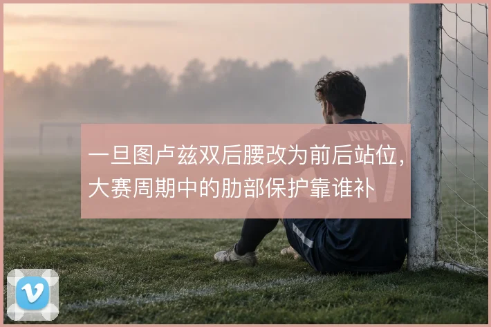 一旦图卢兹双后腰改为前后站位,大赛周期中的肋部保护靠谁补