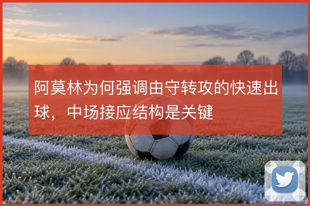 阿莫林为何强调由守转攻的快速出球,中场接应结构是关键