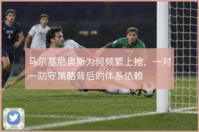 马尔基尼奥斯为何频繁上抢,一对一防守策略背后的体系依赖