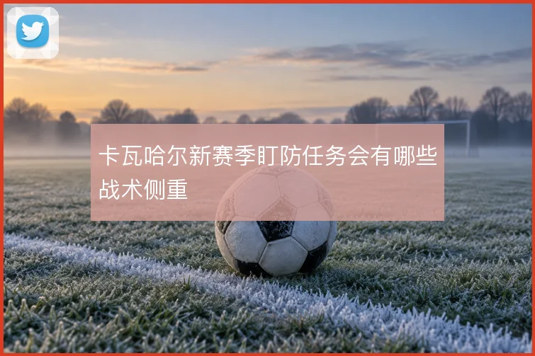 卡瓦哈尔新赛季盯防任务会有哪些战术侧重