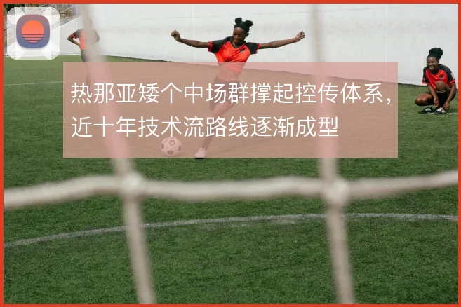 热那亚矮个中场群撑起控传体系,近十年技术流路线逐渐成型