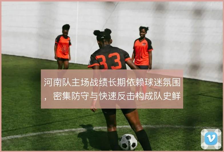 河南队主场战绩长期依赖球迷氛围,密集防守与快速反击构成队史鲜明印记