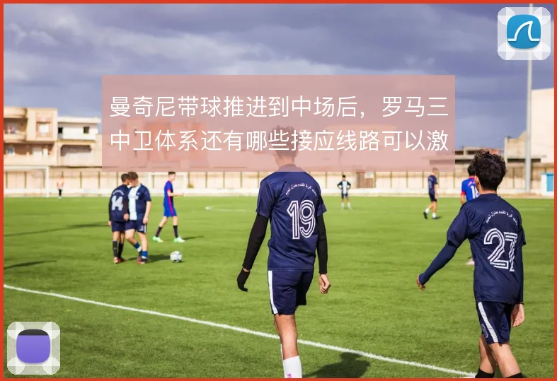 曼奇尼带球推进到中场后,罗马三中卫体系还有哪些接应线路可以激活