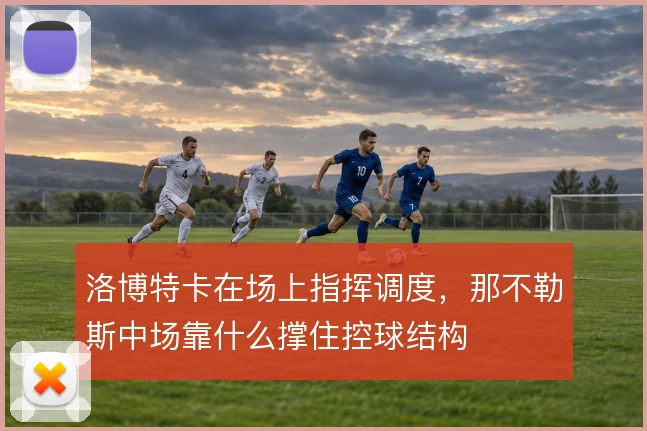 洛博特卡在场上指挥调度，那不勒斯中场靠什么撑住控球结构