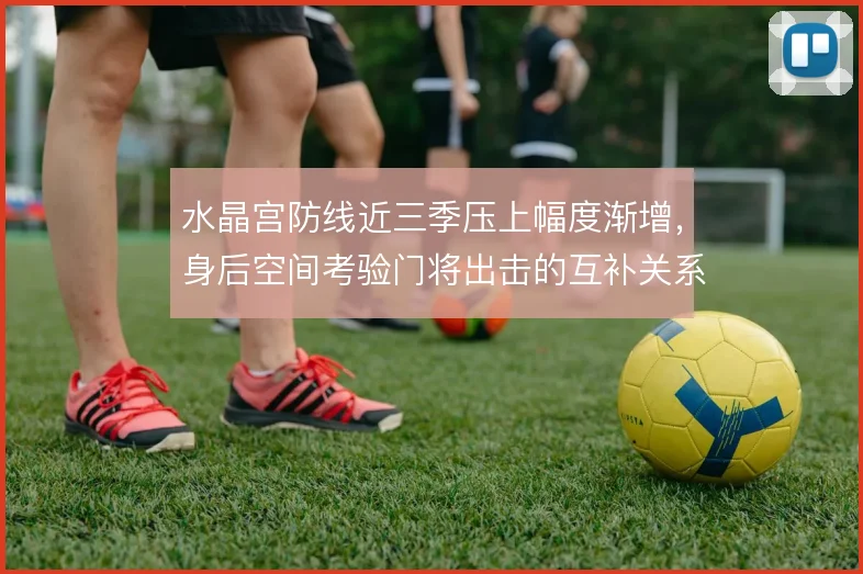 水晶宫防线近三季压上幅度渐增，身后空间考验门将出击的互补关系