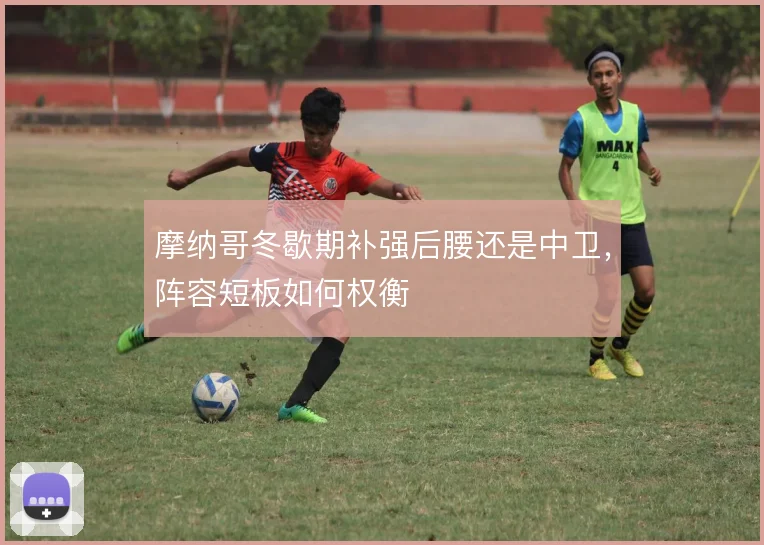 摩纳哥冬歇期补强后腰还是中卫，阵容短板如何权衡