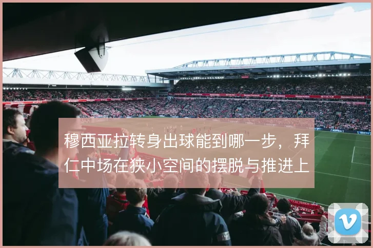 穆西亚拉转身出球能到哪一步，拜仁中场在狭小空间的摆脱与推进上限在哪